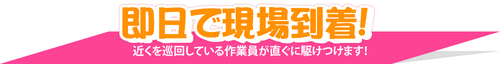 即日で現場到着！近くを巡回している作業員が直ぐに駆けつけます