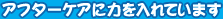 アフターケアに力を入れています